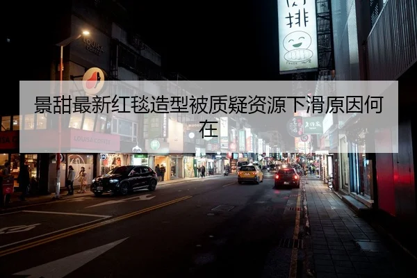 景甜最新红毯造型被质疑资源下滑原因何在